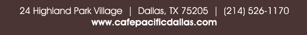 
							 24 Highland Park Village, Dallas, TX 75205, (214) 526-1170
							 www.cafepacificdallas.com