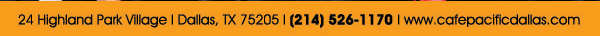 
							 24 Highland Park Village, Dallas, TX 75205, (214) 526-1170
							 www.cafepacificdallas.com