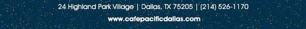 Make Your Reservations Today!
							 24 Highland Park Village, Dallas, TX 75205, (214) 526-1170
							 www.cafepacificdallas.com