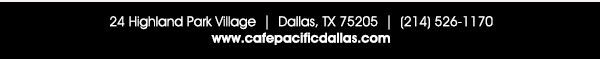 Make Your Reservations Today!
							 24 Highland Park Village, Dallas, TX 75205, (214) 526-1170
							 www.cafepacificdallas.com