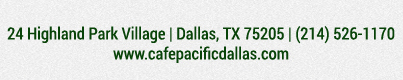 Make Your Reservations Today!
							 24 Highland Park Village, Dallas, TX 75205, (214) 526-1170
							 www.cafepacificdallas.com