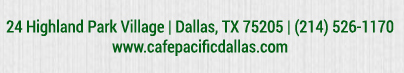 Make Your Reservations Today!
							 24 Highland Park Village, Dallas, TX 75205, (214) 526-1170
							 www.cafepacificdallas.com