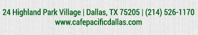 Make Your Reservations Today!
							 24 Highland Park Village, Dallas, TX 75205, (214) 526-1170
							 www.cafepacificdallas.com