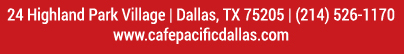 Make Your Reservations Today!
							 24 Highland Park Village, Dallas, TX 75205, (214) 526-1170
							 www.cafepacificdallas.com