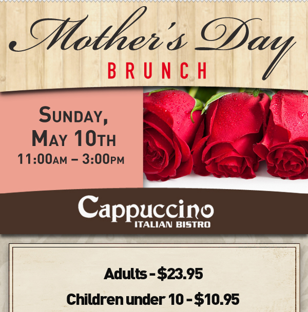 Mother's Day Brunch
							 Sunday, May 10th 11:00am-3pm
							 Adults - $23.95
							 Children under 10 - $10.95
							 See image for details