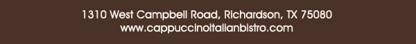 1310 West Campbell Road,
							Richardson, Texas 75080
							www.cappuccinoitalianbistro.com