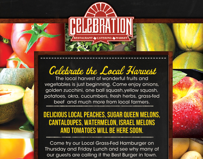 Celebration Restaurant

Celebrate the Local Harvest

Delicious local peaches, sugar queen melons, cantaloupes, watermelon, Israel melons and tomatoes will be here soon.