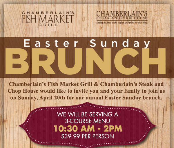 Chamberlain's Fish Market Grill - Chamberlain's Steak and Chop House

Easter Sunday Brunch
Chamberlain's would like to invite you and your family to join us on Sunday, April 20th for our annual Easter Sunday brunch.

We will be serving a 3-course menu 10:30am - 2pm
$39.99 per person