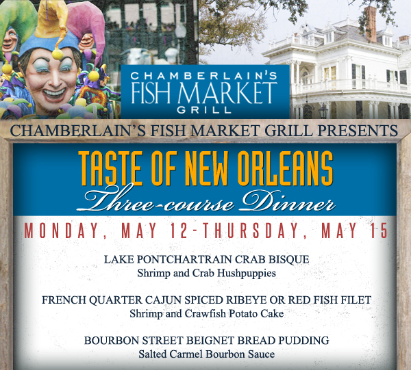 Chamberlains Fish Market Grill

Taste of New Orleans Three Course Dinner
Monday, May 12 - Thursday, May 15

Lake Pontchartrain Crab Bisque

French Quarter Cajun Spiced Ribeye or Red Fish Filet

Bourbon Street Beignet Bread Pudding