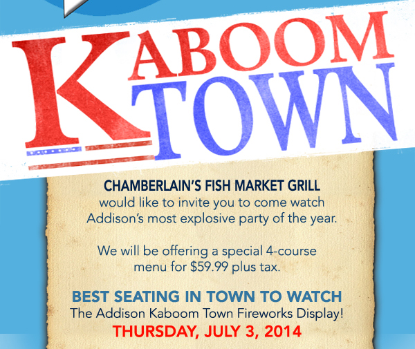 Kaboom Town

Chamberlain's Fish Market Grill would like to invite you to come watch Addison's most explosive party of the year.

We will be offering a special 4-course menu for $54.99 plus tax.