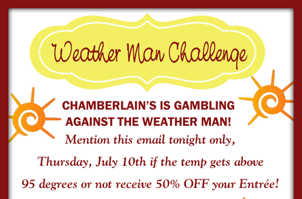 Weather Man Challenge
							Chamberlain's is gambling against the weather man! Mention this email tonight only, Thursday, July 10th if the temp gets above 95 degrees or not receive 50% OFF your entree!