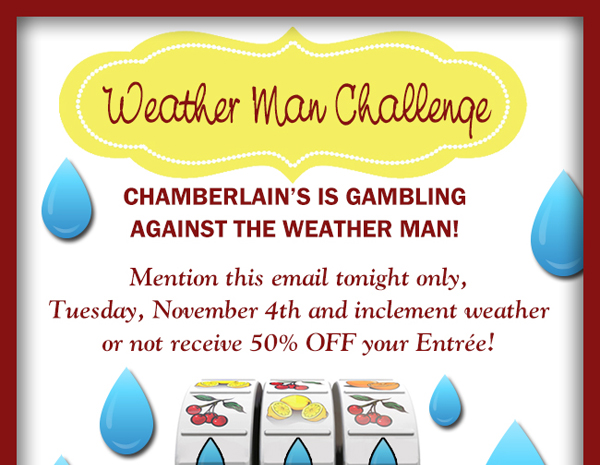 Chamberlain's is gambling against the weather man!
							Mention this email tonight only, Tues Nov 4th and inclement weather or not receive 50% off your entree!