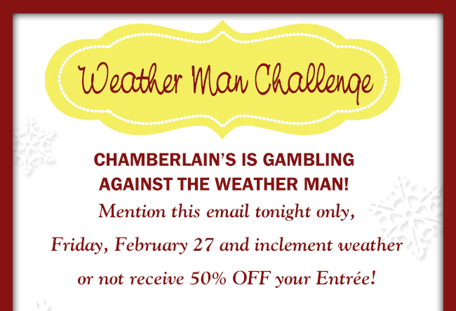 Chamberlain's is gambling against the weather man!
							Mention this email tonight only and inclement weather or not receive 50% off your entree!