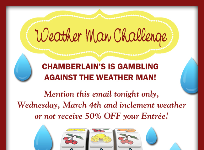 Chamberlain's is gambling against the weather man!
							Mention this email tonight only and inclement weather or not receive 50% off your entree!