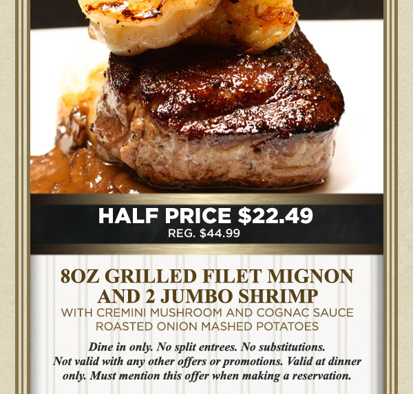 Half Price $22.49
							 8 oz grilled Filet Mignon and 2 Jumbo Shrimp
							 See image for full details