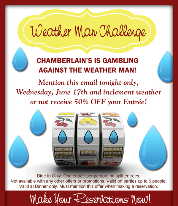 Chamberlain's is gambling against the weather man!
							Mention this email tonight only and inclement weather or not receive 50% off your entree!