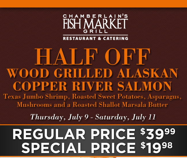 Half Off Wood Grilled Alaskan Copper River Salmon
							 Thursday, July 9 - Saturday, July 11
							 Reg Price - $39.99
							 Specials Price - $19.98
							 See image for details