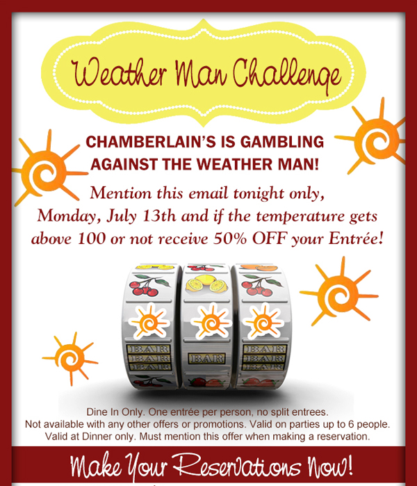 Chamberlain's is gambling against the weather man!
							Mention this email tonight only and inclement weather or not receive 50% off your entree!