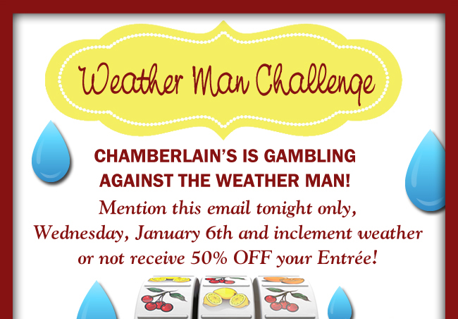 Chamberlain's is gambling against the weather man!
							Mention this email tonight only and inclement weather or not receive 50% off your entree!