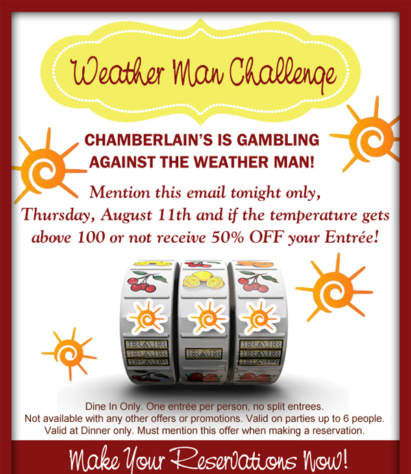 Chamberlain's is gambling against the weather man!
							Mention this email tonight only and inclement weather or not receive 50% off your entree!
							See image for full details/disclaimer
