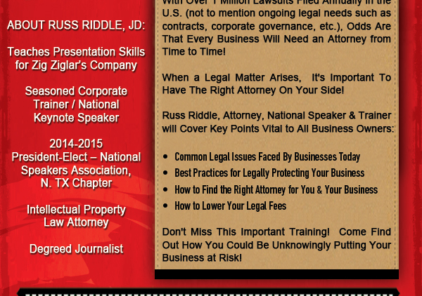 Russ Riddle - Tuesday, June 24, 2014
Protect your business!

With over 1 million lawsuits filed annually in the US (not to mention ongoing legal needs such as contracts, corporate governance, etc) odds are that every business will need an attorney from time to time.

When a legal matter arises, it's important to have the right attorney on your side!

Russ Riddle, Attorney, National Speaker & Trainer will cover key points vital to all business owners.

$15.00 - Pay at door (includes seminar, lunch and tax - TIP NOT INCLUDED)

RSVP required - limited space!