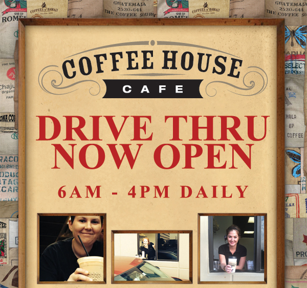 Coffee House Cafe - Drive Thru Now Open
							6am - 4pm Daily