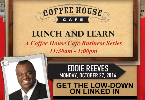 Coffee House Cafe Lunch and Learn - A Coffee House Cafe
							Business Series - 11:30am - 1:00pm
							
							Join us Monday, October 27, 2014
							Get the Low Down on LinkedIn
							
							Eddie Reeves