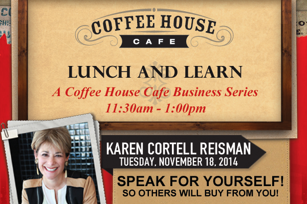 Coffee House Cafe Lunch and Learn - A Coffee House Cafe
							Business Series - 11:30am - 1:00pm
							
							Join us Tuesday, November 18, 2014
							Karen Cortell Reisman
							Speak for yourself! So others will buy from you!