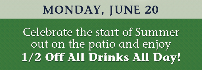 Celebrate the start of summer
							 out on the patio and enjoy 1/2 off all drinks all day!
							 See image for full details
