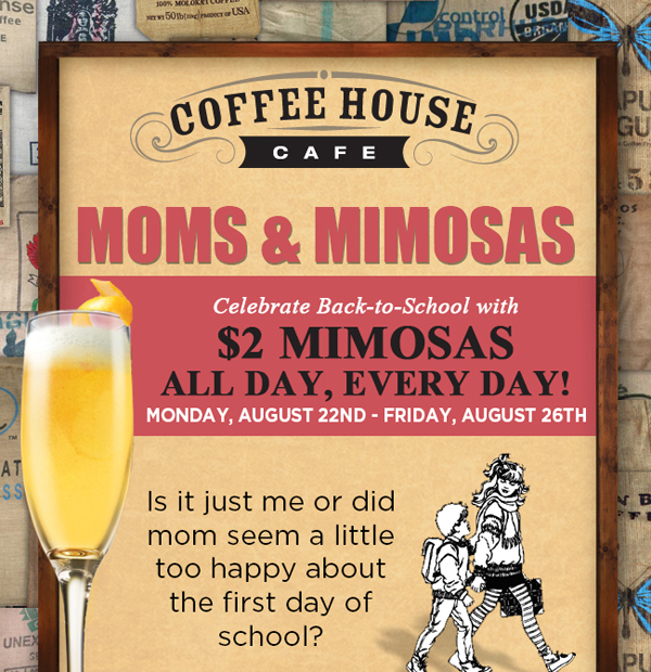 Moms & Mimosas
							 Celebrate back to school with $2 Mimosas all day, every day!
							 See image for full details