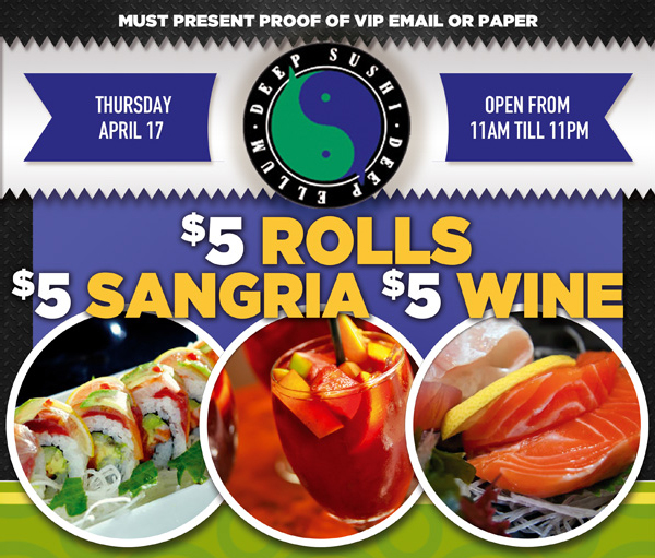 Deep Sushi

Must present proof of VIP email or paper

Thursday, April 17 - Open from 11am til 10pm

$5 Rolls - $5 Sangria - $5 Wine