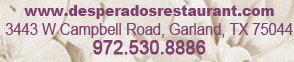 www.desperadosrestaurant.com
3443 W. Campbell Road, Garland, TX 75044
972.530.8886
