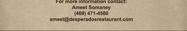 For more information contact:
							Ameet Semaney
							(469) 471-4580
							ameet@desperadosrestaurant.com