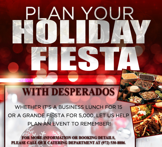 Plan your Holiday Fiesta
							With Desperados
							Whether it's a business lunch for 15 or a grande fest for 5,000, let us help plan an event to remember!