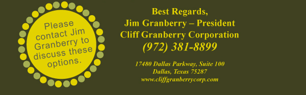 Please contact Jim Granberry to discuss these options.
Best Regards,
Jim Granberry  President
Cliff Granberry Corporation
www.cliffgranberrycorp.com