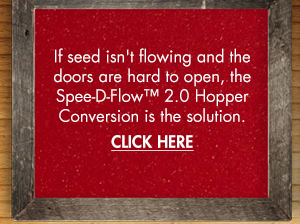 If seed isn't flowing and the doors are hard
											 to open, the Spee-D Flow 2.0 Hopper conversion is the solution.