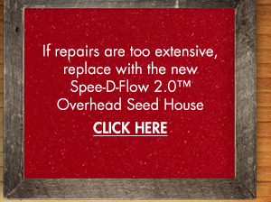 If repairs are too extensive,
											 replace with the new Spee-D Flow 2.0 Overhead Seed House