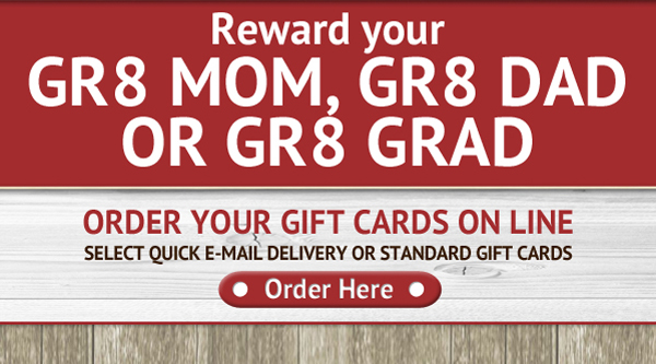 Reward your Gr8 Mom, Gr8 Dad or Gr8 Grad

Order your gift cards online
Select quick email delivery or standard gift cards

Order Here