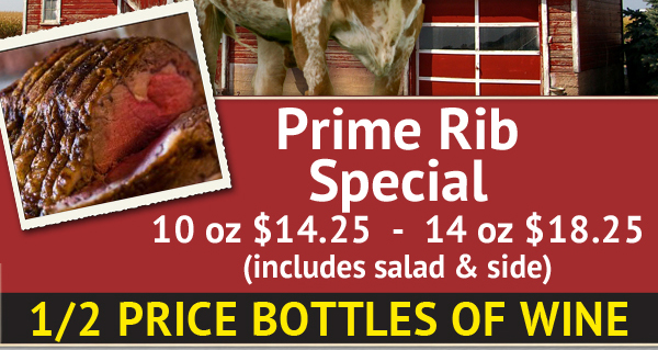 Prime Rib Special
10 oz $14.25 - 14 oz $18.25 (includes salad & side)

1/2 Price Bottles of Wine