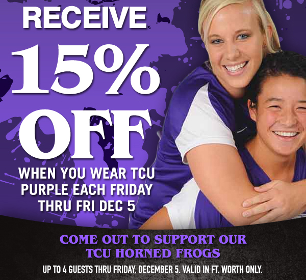 Receive 15% Off
							when you wear TCU Purple each Friday thru Fri Dec 5
							Come out to support our TCU Horned Frogs
							See image for full disclaimer.