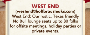 West End
									Our rustic, Texas friendly No Bull Lounge seats up to 80 folks for offsite meetings, holiday parties or private events.