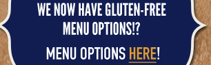 Did you know that we now have
									gluten-free menu options? Menu Options here!
