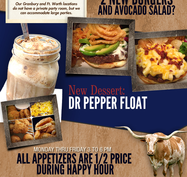 New Dessert: Dr Pepper Float
							Monday thru Friday 3 to 6pm
							All appetizers are 1/2 price during happy hour