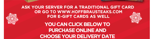 Ask your server for a traditional gift card or go to
							www.hoffbrausteak.com for e-gift cards as well