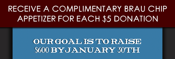 Receive a complimentary Brau chip appetizer for each $5 donation
							Our goal is to raise $600 by Jan 30th