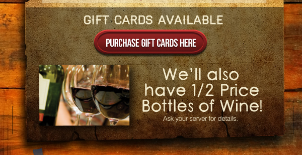 Gift Cards Available
							 Purchase gift cards here
							 We'll also have 1/2 price bottles of wine!