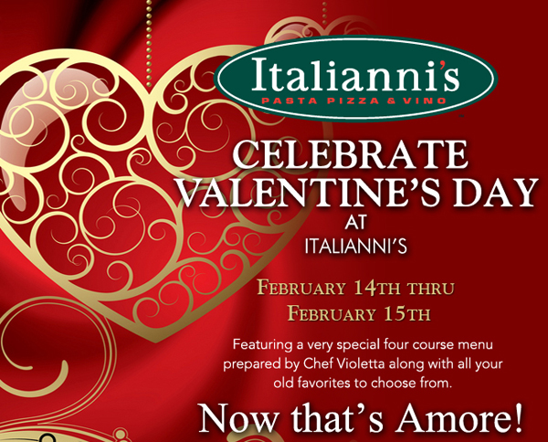 Italianni's

Celebrate Valentine's Day at Italianni's

Feb 14th and 15th

Featuring a very special four course menu prepared by Chef Violetta along with all your old favorites to choose from.

Now that's amore!