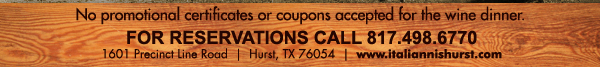 No promotional certificates or coupons accepted for the wine dinner.
For reservations 817.498.6770
1601 Precinct Line Road, Hurst, TX 76054