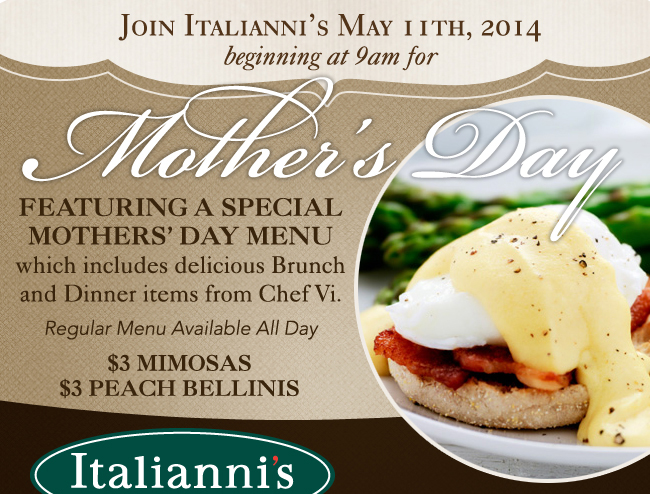 Italianni's

Join us May 11th beginning at 9am for Mother's Day

Featuring a special menu which includes delicious Brunch and Dinner items from Chef Vi.

Regular Menu available all day

$3 Mimosas
$3 Peach Bellinis
