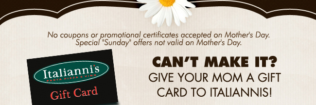 No coupons or promotional certificates accepted on Mother's Day. Special Sunday offers not valid on Mother's Day.

Can't make it? Give your mom a gift card to Italiannis!